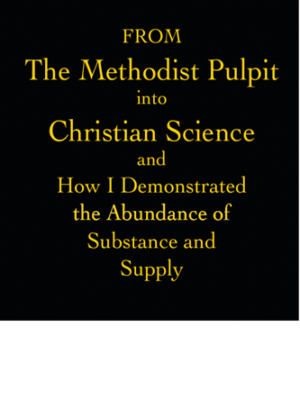 From the Methodist Pulpit Into Christian Science and How I Demonstrated the Abundance of Substance and Supply